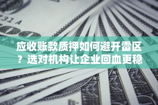 济南应收账款质押如何避开雷区？选对机构让企业回血更稳