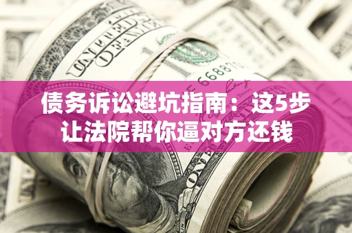 济南债务诉讼避坑指南：这5步让法院帮你逼对方还钱