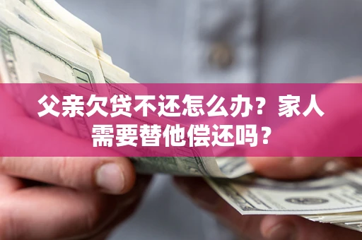 济南父亲欠贷不还怎么办？家人需要替他偿还吗？