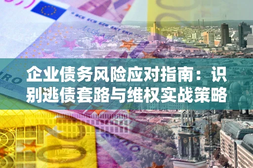 济南企业债务风险应对指南：识别逃债套路与维权实战策略