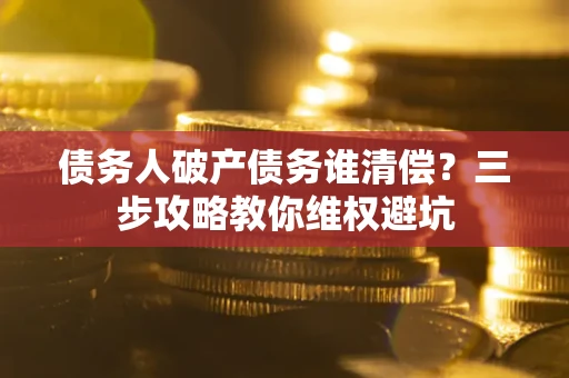 济南债务人破产债务谁清偿？三步攻略教你维权避坑