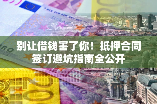 济南别让借钱害了你！抵押合同签订避坑指南全公开