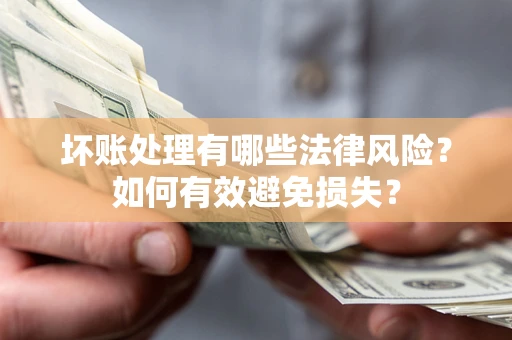 济南坏账处理有哪些法律风险？如何有效避免损失？
